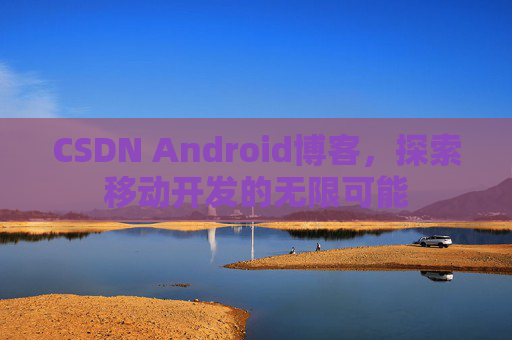 CSDN Android博客，探索移动开发的无限可能